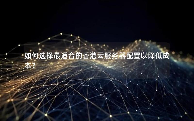 如何选择最适合的香港云服务器配置以降低成本？