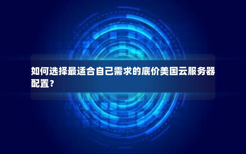 如何选择最适合自己需求的底价美国云服务器配置？