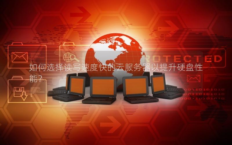 如何选择读写速度快的云服务器以提升硬盘性能？