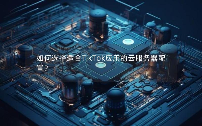如何选择适合TikTok应用的云服务器配置？