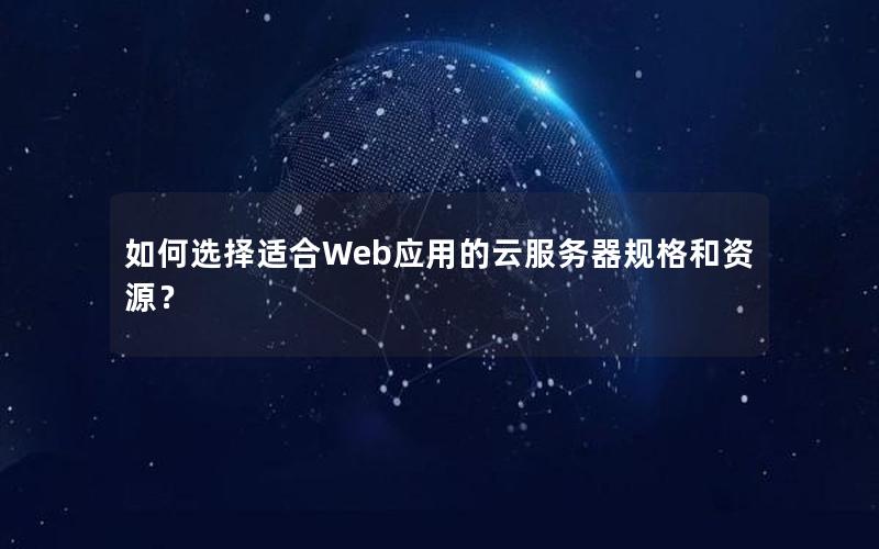 如何选择适合Web应用的云服务器规格和资源？