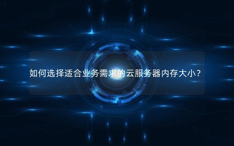 如何选择适合业务需求的云服务器内存大小？