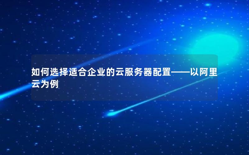 如何选择适合企业的云服务器配置——以阿里云为例