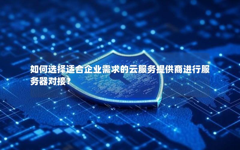 如何选择适合企业需求的云服务提供商进行服务器对接？