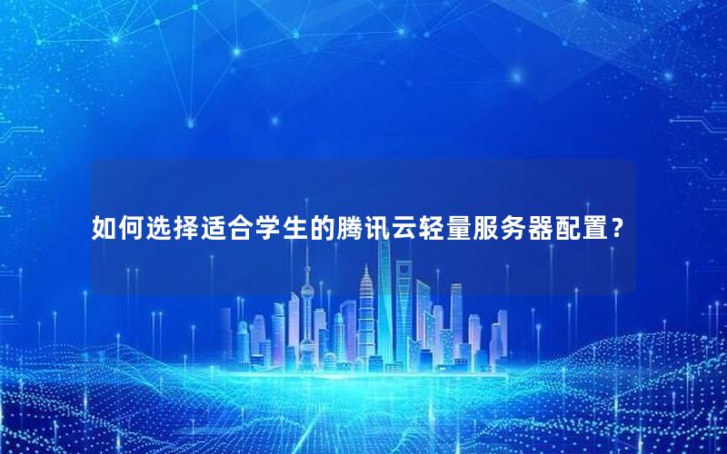 如何选择适合学生的腾讯云轻量服务器配置？