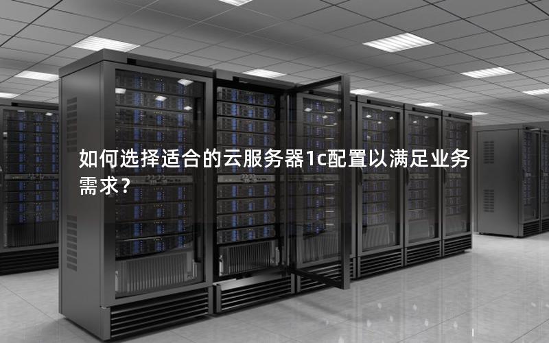 如何选择适合的云服务器1c配置以满足业务需求？