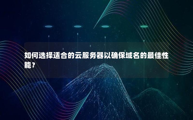 如何选择适合的云服务器以确保域名的最佳性能？