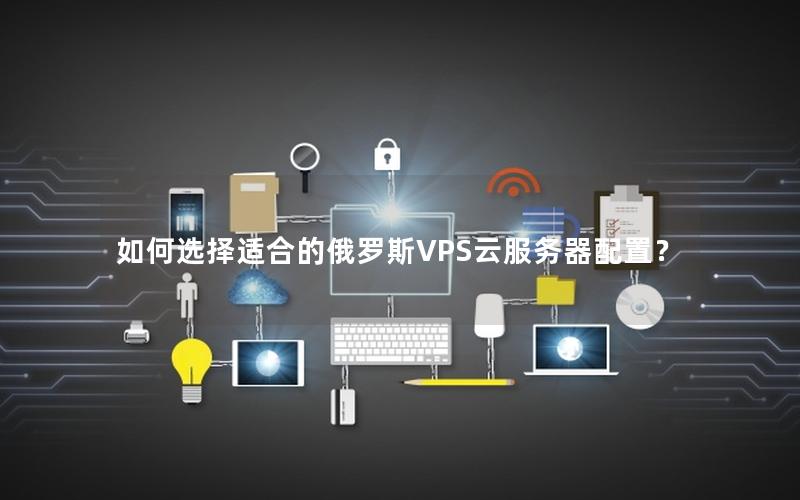 如何选择适合的俄罗斯VPS云服务器配置？