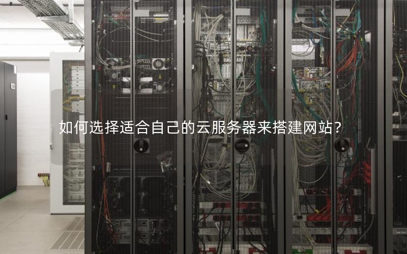 如何选择适合自己的云服务器来搭建网站？