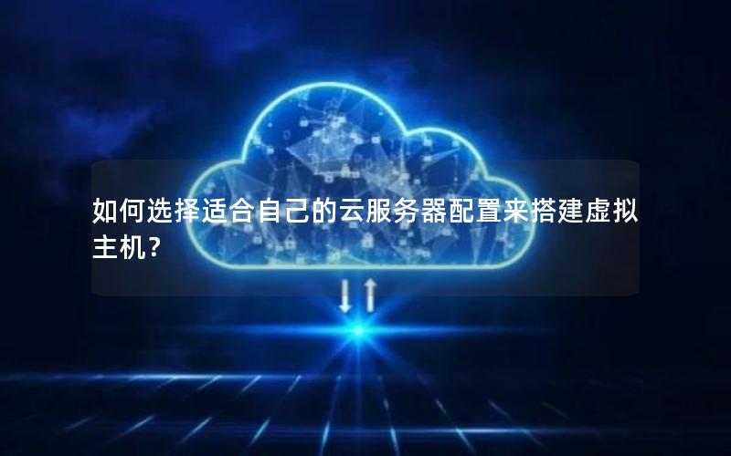 如何选择适合自己的云服务器配置来搭建虚拟主机？