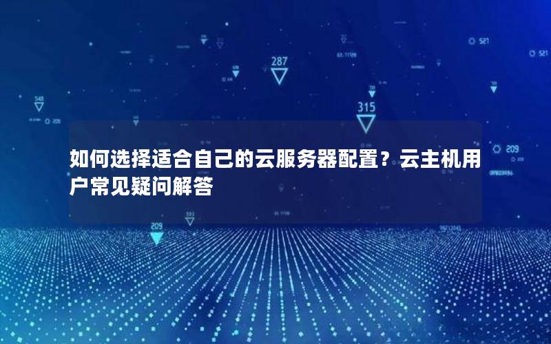 如何选择适合自己的云服务器配置？云主机用户常见疑问解答