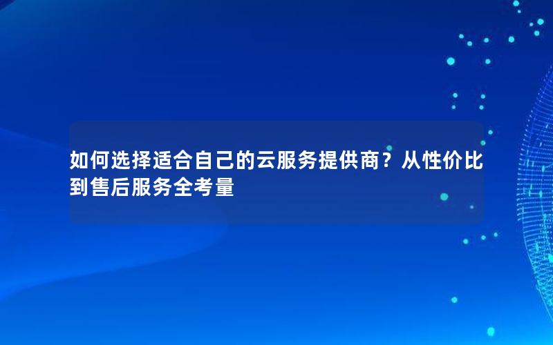 如何选择适合自己的云服务提供商？从性价比到售后服务全考量