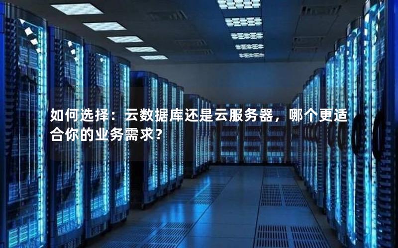 如何选择：云数据库还是云服务器，哪个更适合你的业务需求？