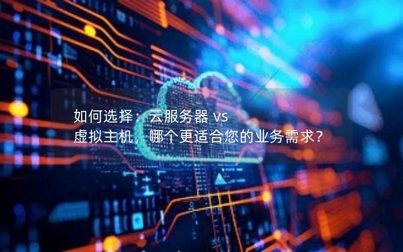 如何选择：云服务器 vs 虚拟主机，哪个更适合您的业务需求？