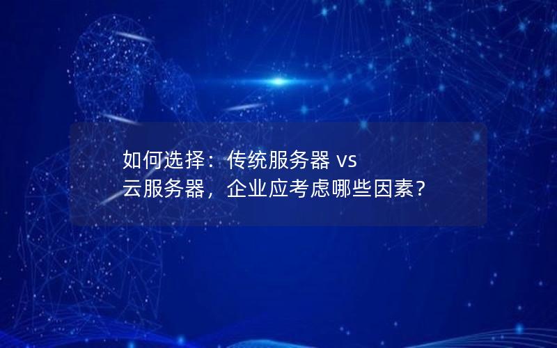 如何选择：传统服务器 vs 云服务器，企业应考虑哪些因素？
