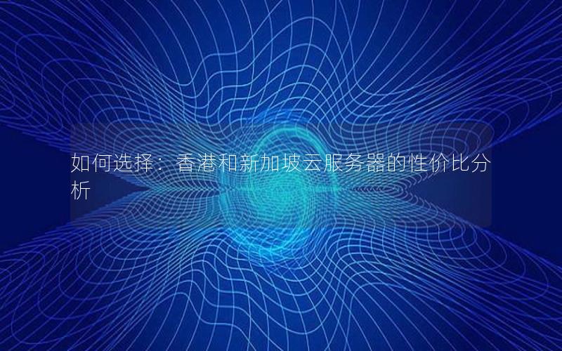如何选择：香港和新加坡云服务器的性价比分析