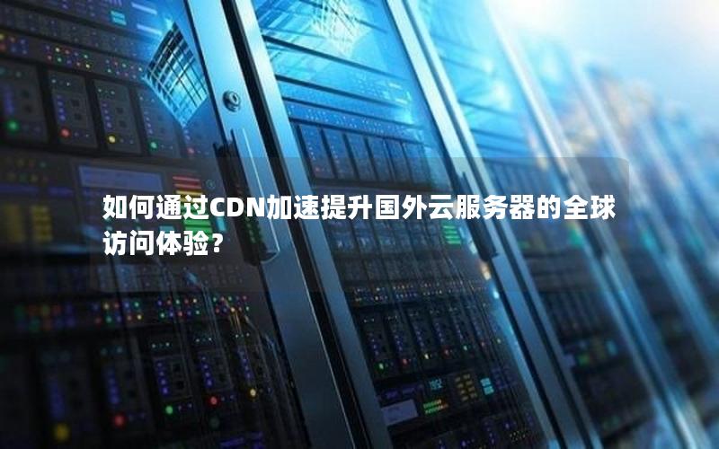 如何通过CDN加速提升国外云服务器的全球访问体验？