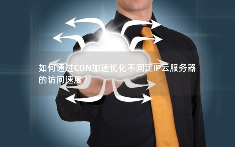 如何通过CDN加速优化不固定IP云服务器的访问速度？