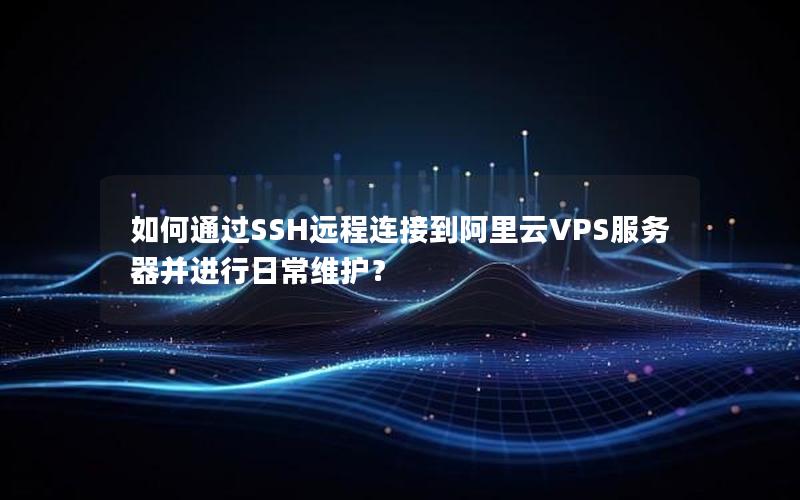 如何通过SSH远程连接到阿里云VPS服务器并进行日常维护？
