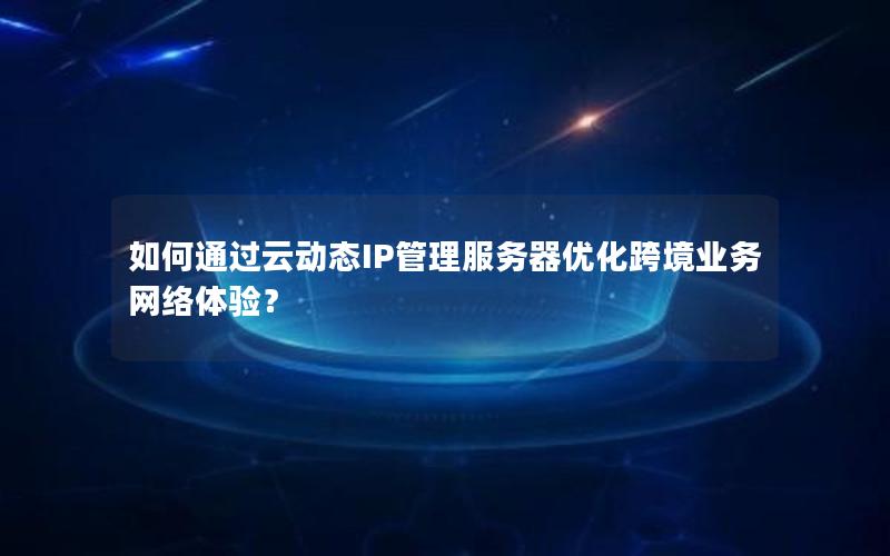 如何通过云动态IP管理服务器优化跨境业务网络体验？