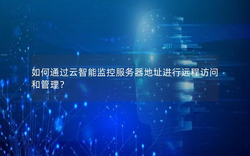 如何通过云智能监控服务器地址进行远程访问和管理？