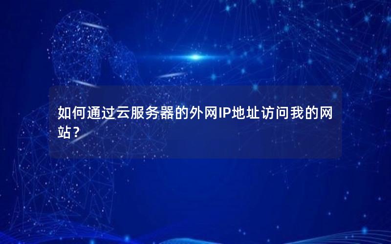 如何通过云服务器的外网IP地址访问我的网站？