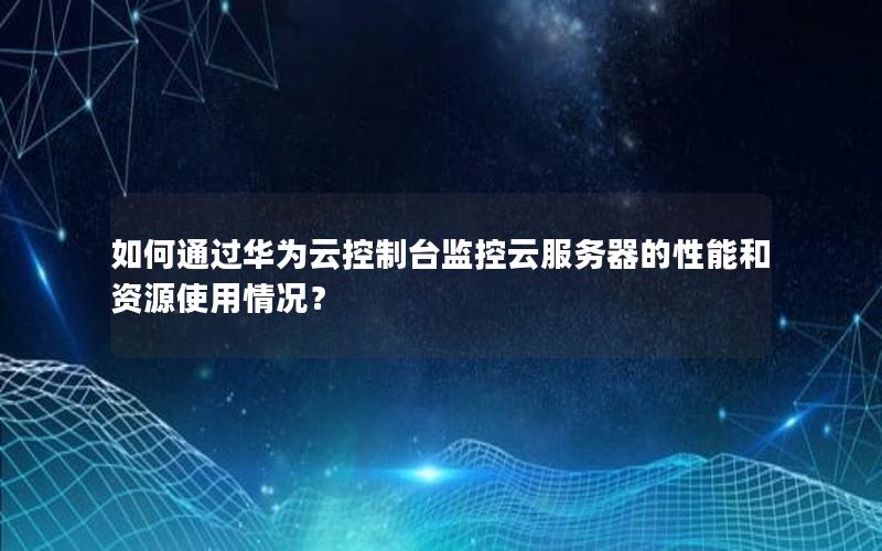 如何通过华为云控制台监控云服务器的性能和资源使用情况？