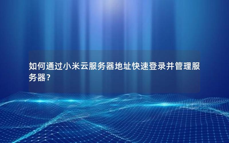 如何通过小米云服务器地址快速登录并管理服务器？