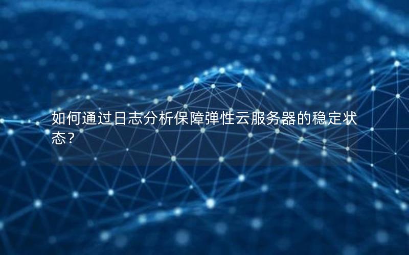 如何通过日志分析保障弹性云服务器的稳定状态？