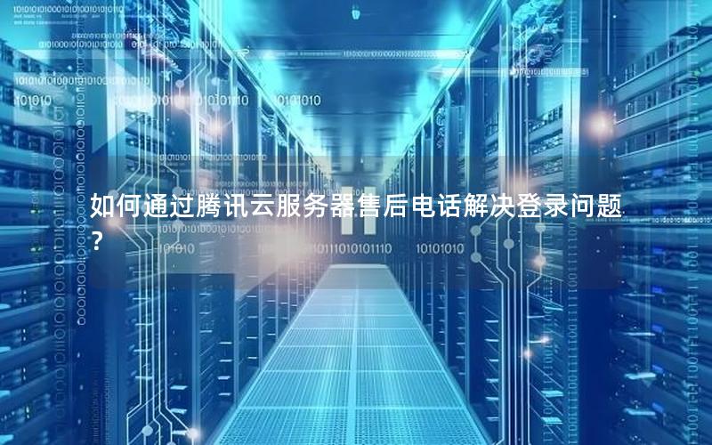 如何通过腾讯云服务器售后电话解决登录问题？