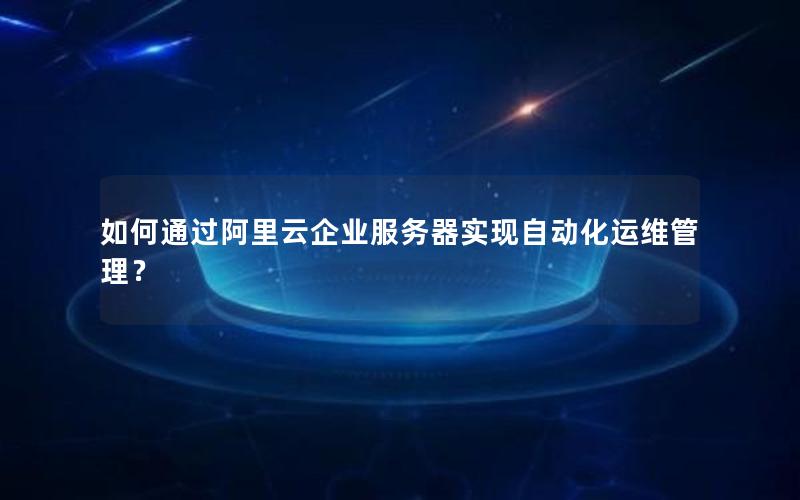 如何通过阿里云企业服务器实现自动化运维管理？