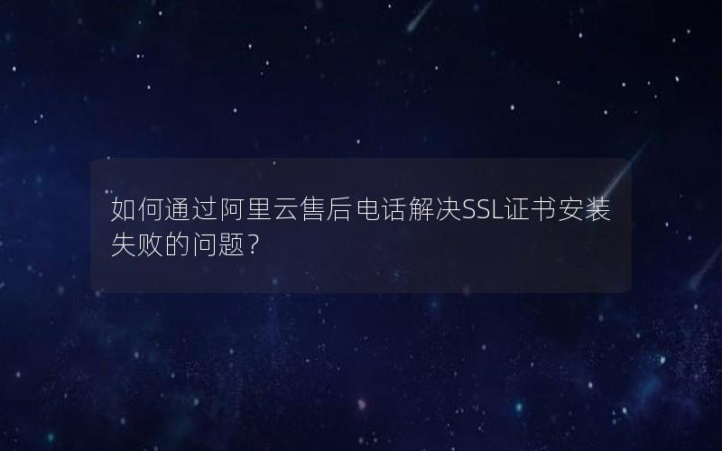 如何通过阿里云售后电话解决SSL证书安装失败的问题？