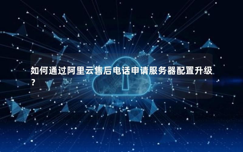 如何通过阿里云售后电话申请服务器配置升级？
