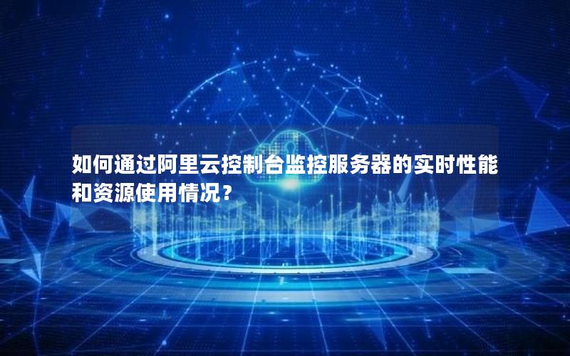 如何通过阿里云控制台监控服务器的实时性能和资源使用情况？