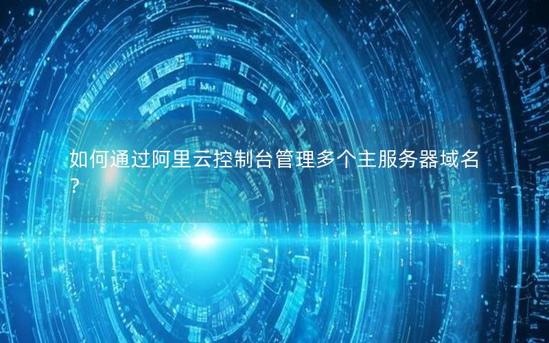 如何通过阿里云控制台管理多个主服务器域名？