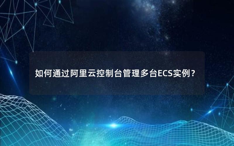 如何通过阿里云控制台管理多台ECS实例？