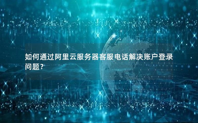 如何通过阿里云服务器客服电话解决账户登录问题？