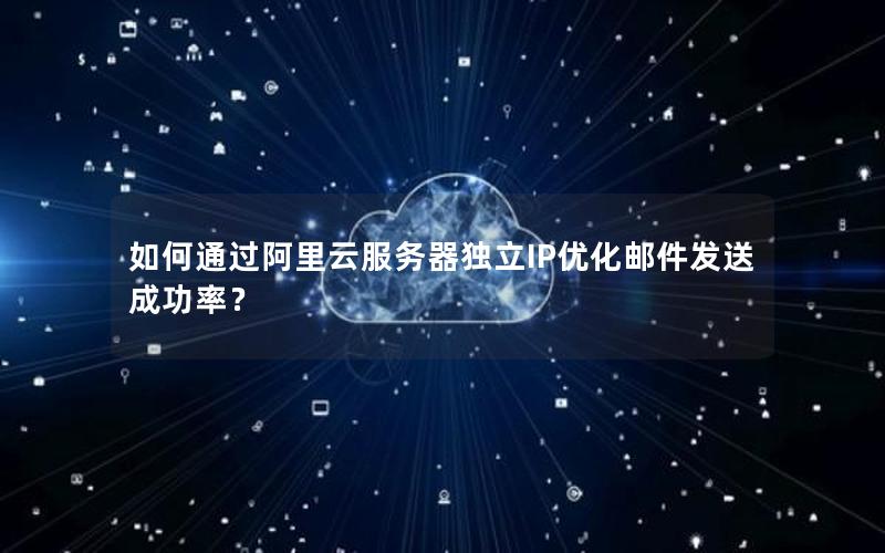 如何通过阿里云服务器独立IP优化邮件发送成功率？