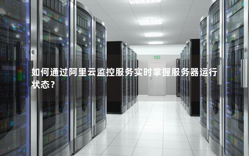 如何通过阿里云监控服务实时掌握服务器运行状态？