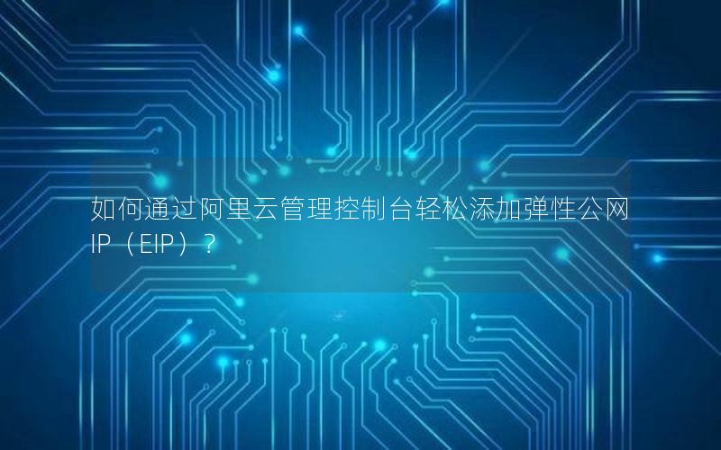 如何通过阿里云管理控制台轻松添加弹性公网IP（EIP）？