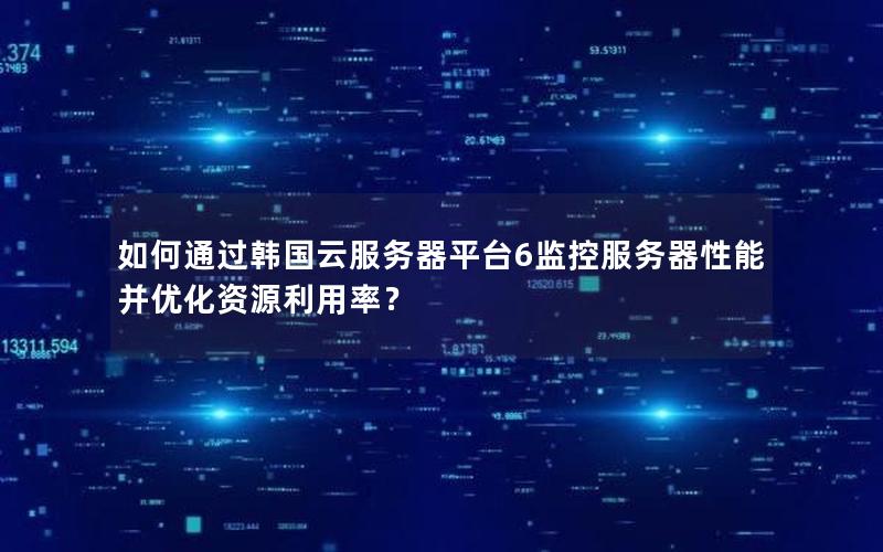 如何通过韩国云服务器平台6监控服务器性能并优化资源利用率？