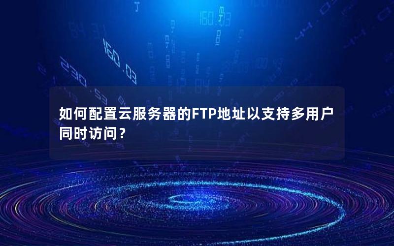 如何配置云服务器的FTP地址以支持多用户同时访问？