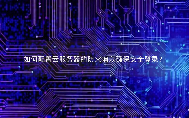 如何配置云服务器的防火墙以确保安全登录？