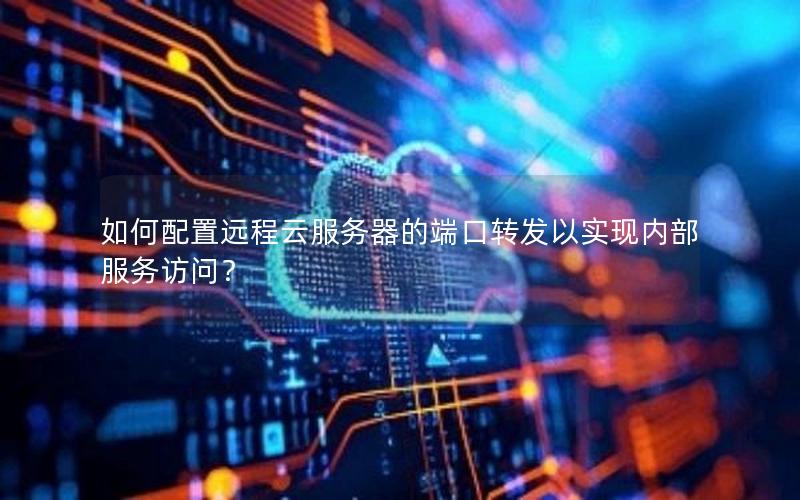 如何配置远程云服务器的端口转发以实现内部服务访问？