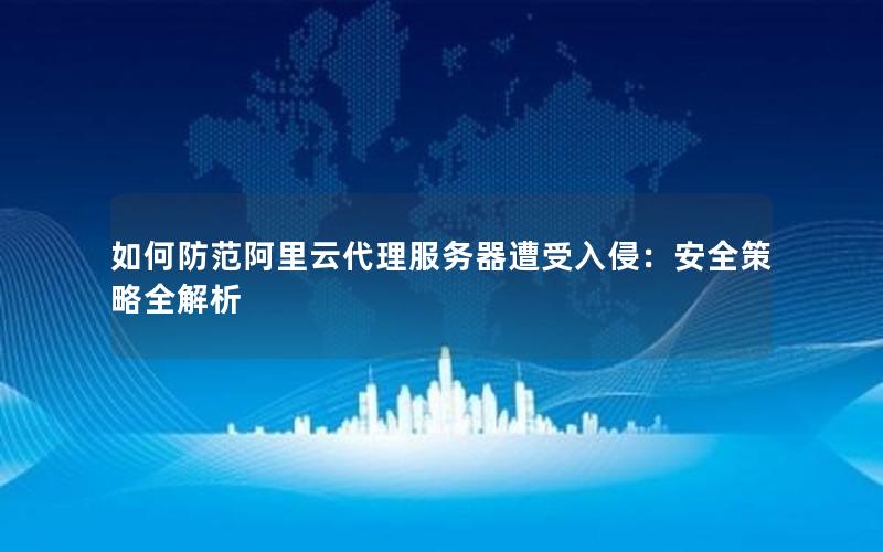 如何防范阿里云代理服务器遭受入侵：安全策略全解析