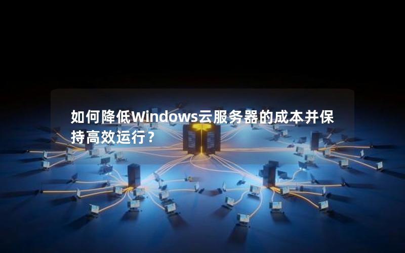 如何降低Windows云服务器的成本并保持高效运行？