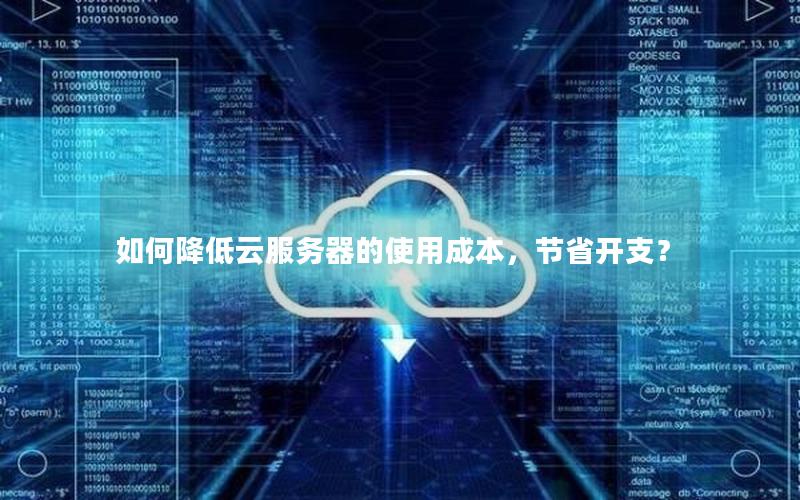 如何降低云服务器的使用成本，节省开支？