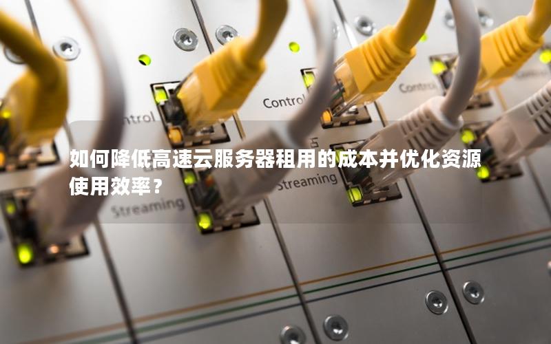 如何降低高速云服务器租用的成本并优化资源使用效率？