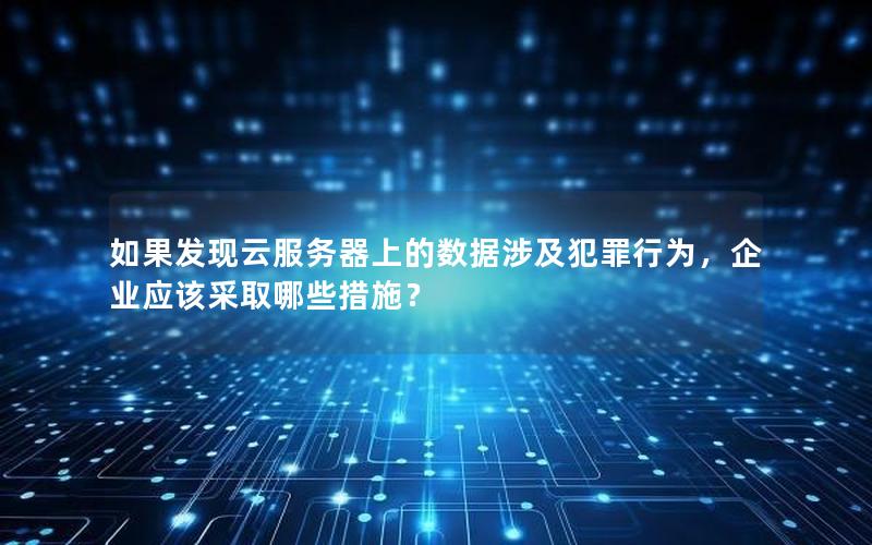 如果发现云服务器上的数据涉及犯罪行为，企业应该采取哪些措施？