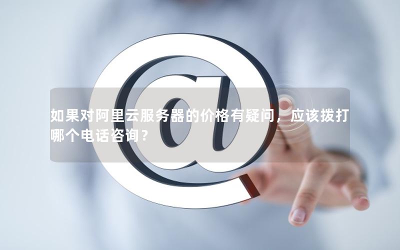 如果对阿里云服务器的价格有疑问，应该拨打哪个电话咨询？